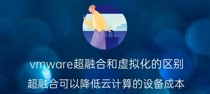 vmware超融合和虚拟化的区别 超融合可以降低云计算的设备成本？